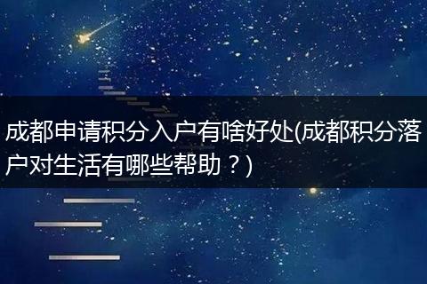 成都申请积分入户有啥好处(成都积分落户对生活有哪些帮助?)