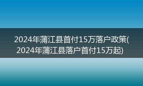 2024年蒲江县首付15万落户政策( 2024年蒲江县落户首付15万起)