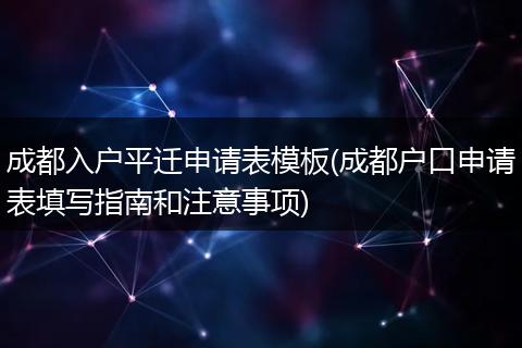 成都入户平迁申请表模板(成都户口申请表填写指南和注意事项)