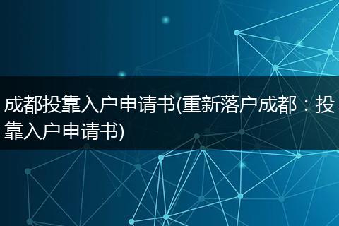 成都投靠入户申请书(重新落户成都:投靠入户申请书)