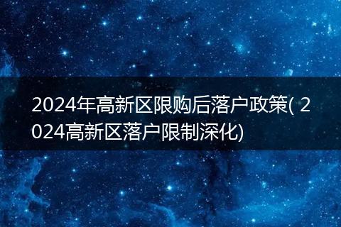 2024年高新区限购后落户政策( 2024高新区落户限制深化)