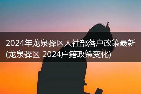 2024年龙泉驿区人社部落户政策最新(龙泉驿区 2024户籍政策变化)