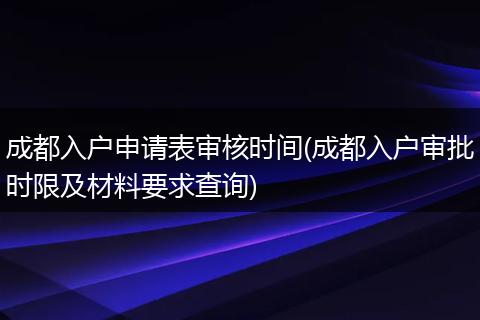 成都入户申请表审核时间(成都入户审批时限及材料要求查询)