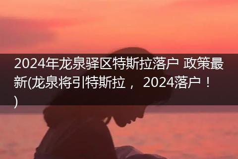2024年龙泉驿区特斯拉落户 政策最新(龙泉将引特斯拉, 2024落户!)