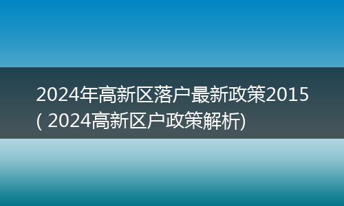 2024年高新区落户最新政策2015( 2024高新区户政策解析)