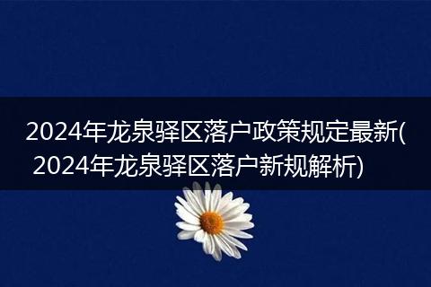 2024年龙泉驿区落户政策规定最新( 2024年龙泉驿区落户新规解析)