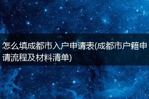 怎么填成都市入户申请表(成都市户籍申请流程及材料清单)