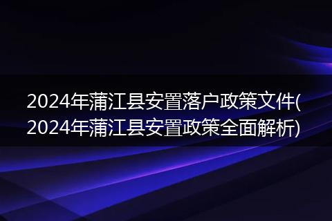 2024年蒲江县安置落户政策文件( 2024年蒲江县安置政策全面解析)