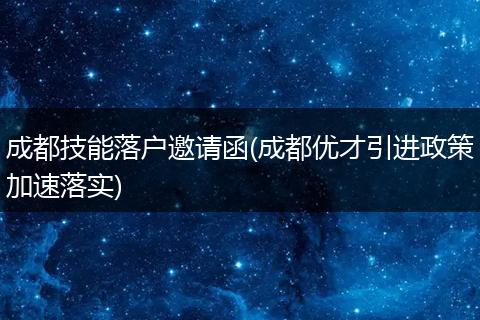 成都技能落户邀请函(成都优才引进政策加速落实)