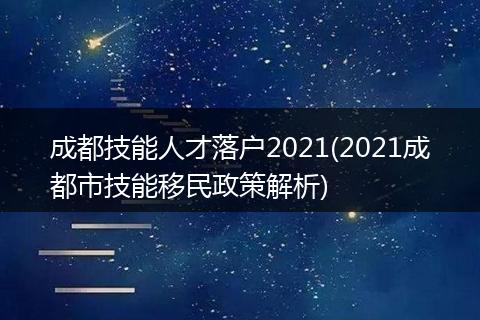 成都技能人才落户2021(2021成都市技能移民政策解析)