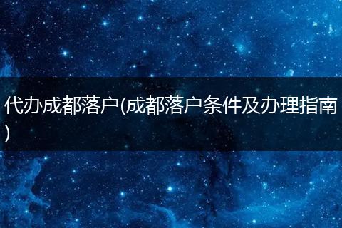 代办成都落户(成都落户条件及办理指南)