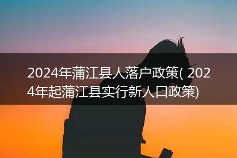 2024年蒲江县人落户政策( 2024年起蒲江县实行新人口政策)