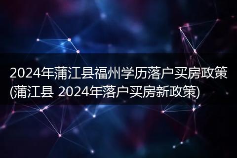 2024年蒲江县福州学历落户买房政策(蒲江县 2024年落户买房新政策)