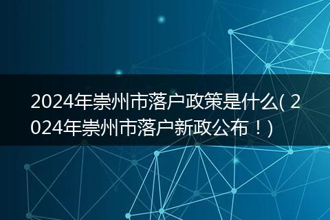 2024年崇州市落户政策是什么( 2024年崇州市落户新政公布!)