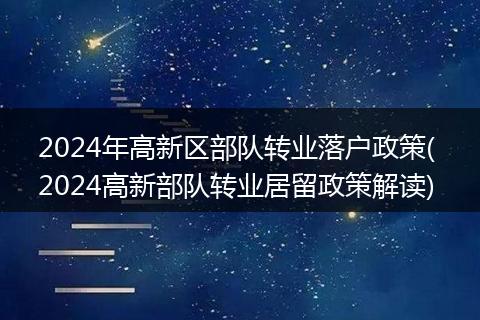 2024年高新区部队转业落户政策( 2024高新部队转业居留政策解读)