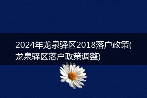 2024年龙泉驿区2018落户政策(龙泉驿区落户政策调整)