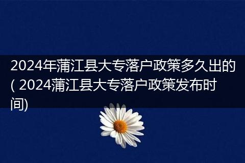 2024年蒲江县大专落户政策多久出的( 2024蒲江县大专落户政策发布时间)
