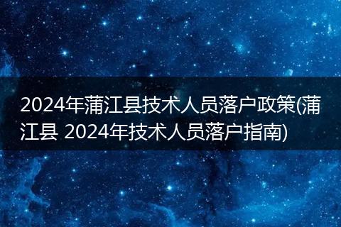 2024年蒲江县技术人员落户政策(蒲江县 2024年技术人员落户指南)
