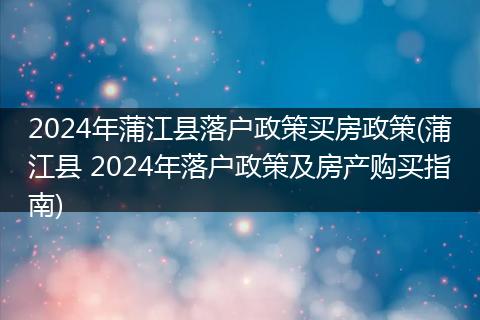 2024年蒲江县落户政策买房政策(蒲江县 2024年落户政策及房产购买指南)