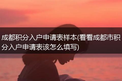 成都积分入户申请表样本(看看成都市积分入户申请表该怎么填写)