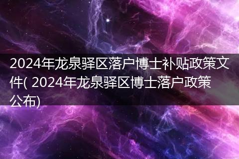 2024年龙泉驿区落户博士补贴政策文件( 2024年龙泉驿区博士落户政策公布)