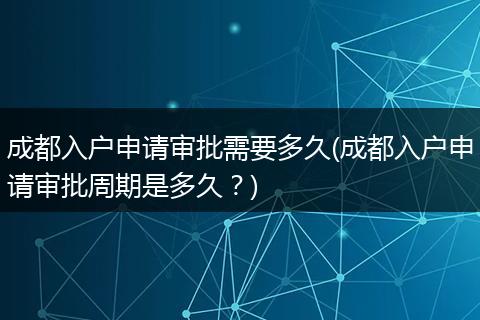 成都入户申请审批需要多久(成都入户申请审批周期是多久？)