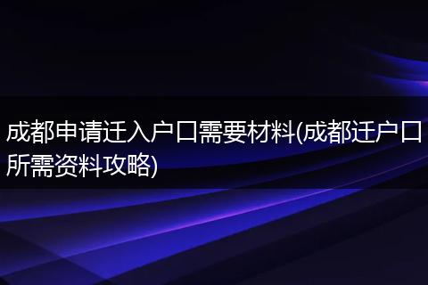 成都申请迁入户口需要材料(成都迁户口所需资料攻略)