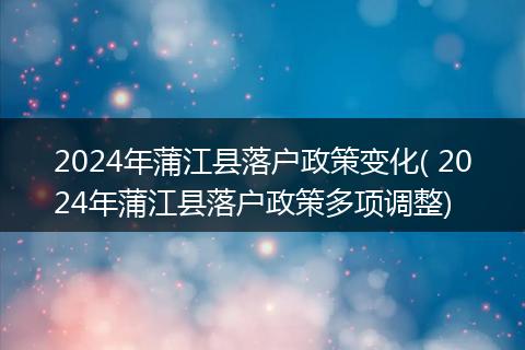 2024年蒲江县落户政策变化( 2024年蒲江县落户政策多项调整)