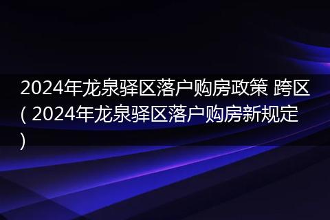 2024年龙泉驿区落户购房政策 跨区( 2024年龙泉驿区落户购房新规定)