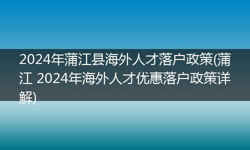 2024年蒲江县海外人才落户政策(蒲江 2024年海外人才优惠落户政策详解)