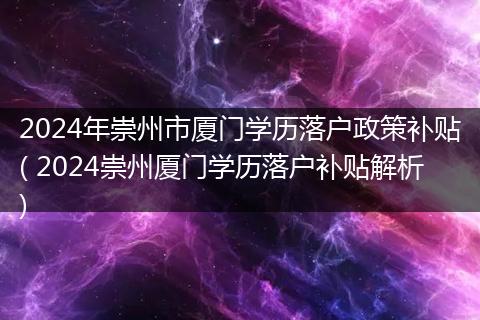 2024年崇州市厦门学历落户政策补贴( 2024崇州厦门学历落户补贴解析)