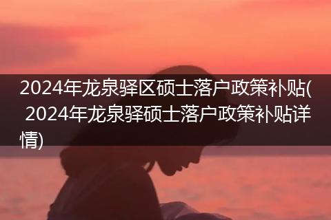 2024年龙泉驿区硕士落户政策补贴( 2024年龙泉驿硕士落户政策补贴详情)