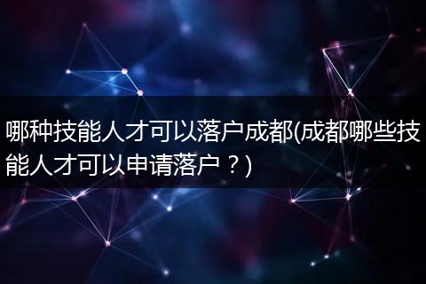 哪种技能人才可以落户成都(成都哪些技能人才可以申请落户？)
