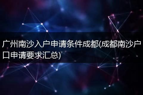 广州南沙入户申请条件成都(成都南沙户口申请要求汇总)
