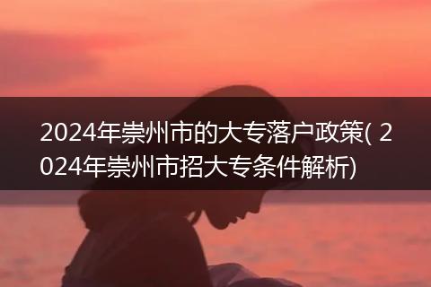 2024年崇州市的大专落户政策( 2024年崇州市招大专条件解析)