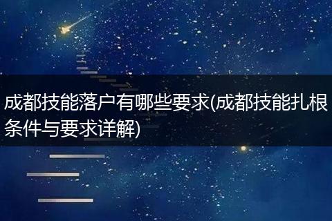 成都技能落户有哪些要求(成都技能扎根条件与要求详解)