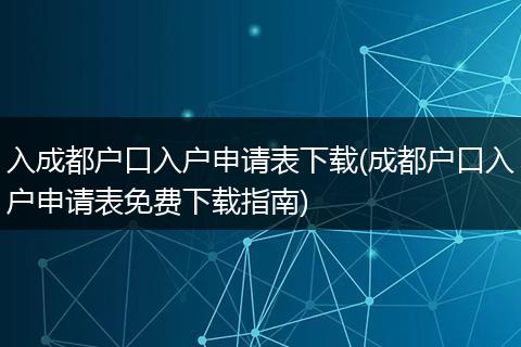 入成都户口入户申请表下载(成都户口入户申请表免费下载指南)
