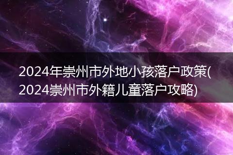 2024年崇州市外地小孩落户政策( 2024崇州市外籍儿童落户攻略)