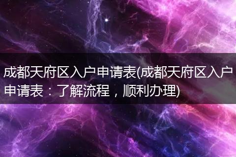 成都天府区入户申请表(成都天府区入户申请表：了解流程，顺利办理)