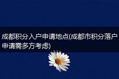 成都积分入户申请地点(成都市积分落户申请需多方考虑)