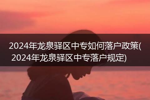 2024年龙泉驿区中专如何落户政策( 2024年龙泉驿区中专落户规定)