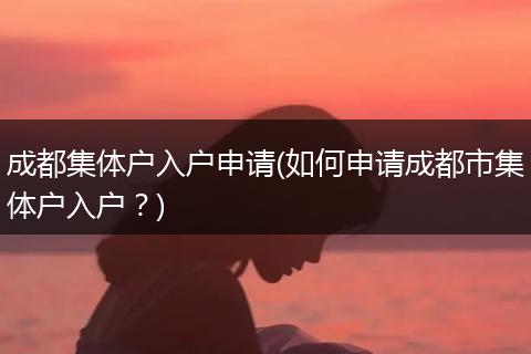 成都集体户入户申请(如何申请成都市集体户入户？)