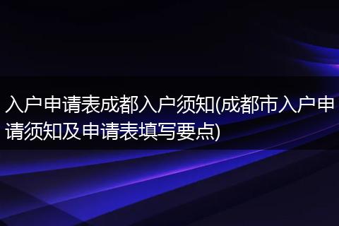 入户申请表成都入户须知(成都市入户申请须知及申请表填写要点)