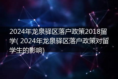 2024年龙泉驿区落户政策2018留学( 2024年龙泉驿区落户政策对留学生的影响)