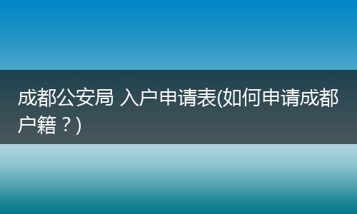 成都公安局 入户申请表(如何申请成都户籍？)