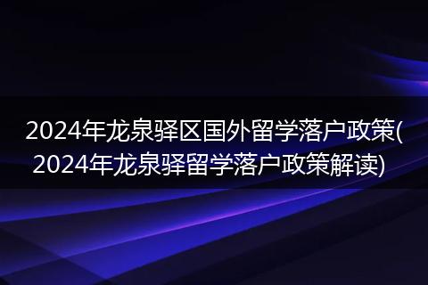 2024年龙泉驿区国外留学落户政策( 2024年龙泉驿留学落户政策解读)