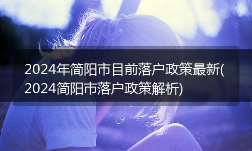 2024年简阳市目前落户政策最新( 2024简阳市落户政策解析)