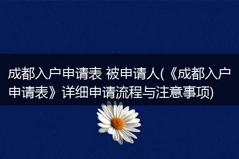成都入户申请表 被申请人(《成都入户申请表》详细申请流程与注意事项)