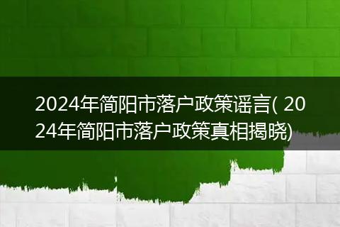 2024年简阳市落户政策谣言( 2024年简阳市落户政策真相揭晓)
