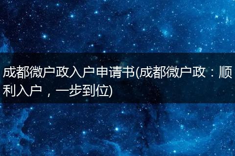 成都微户政入户申请书(成都微户政：顺利入户，一步到位)